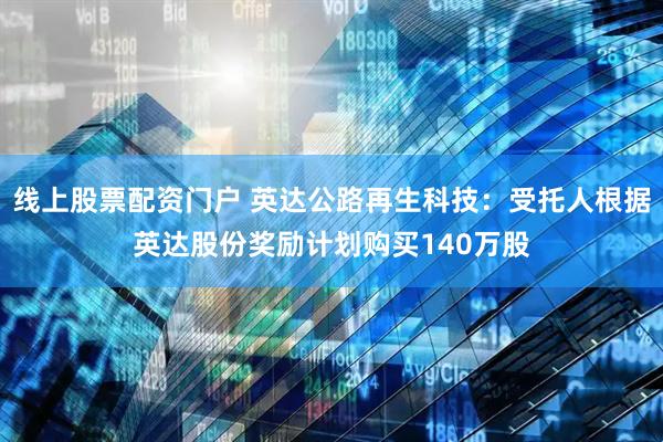 线上股票配资门户 英达公路再生科技：受托人根据英达股份奖励计划购买140万股