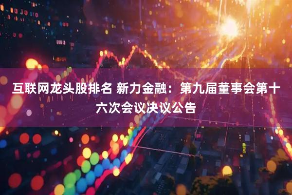 互联网龙头股排名 新力金融：第九届董事会第十六次会议决议公告