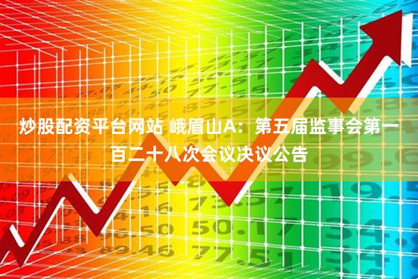 炒股配资平台网站 峨眉山A：第五届监事会第一百二十八次会议决议公告