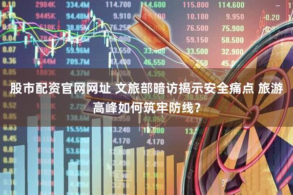 股市配资官网网址 文旅部暗访揭示安全痛点 旅游高峰如何筑牢防线？