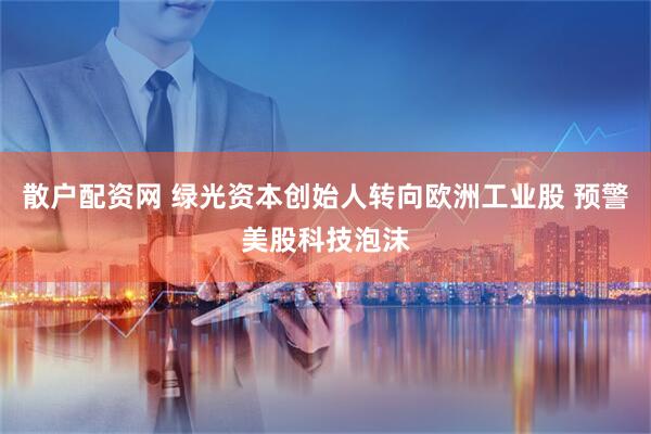 散户配资网 绿光资本创始人转向欧洲工业股 预警美股科技泡沫