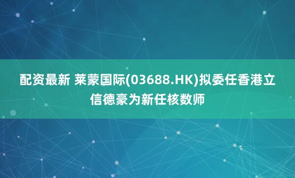 配资最新 莱蒙国际(03688.HK)拟委任香港立信德豪为新任核数师