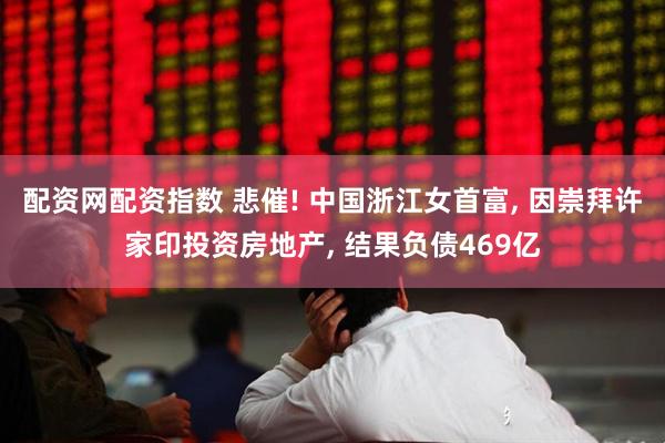 配资网配资指数 悲催! 中国浙江女首富, 因崇拜许家印投资房地产, 结果负债469亿