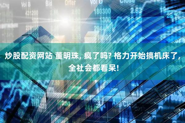 炒股配资网站 董明珠, 疯了吗? 格力开始搞机床了, 全社会都看呆!