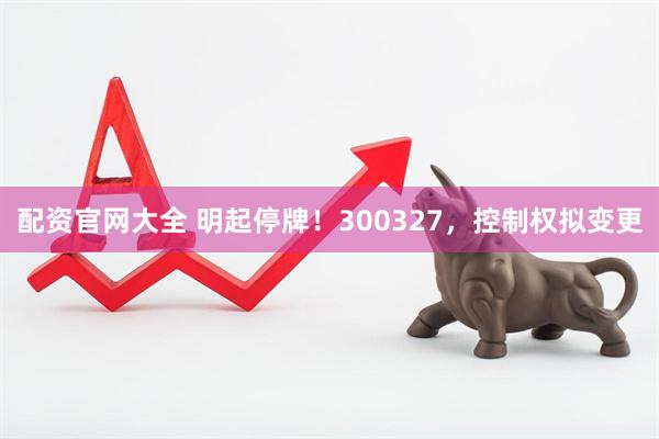 配资官网大全 明起停牌！300327，控制权拟变更