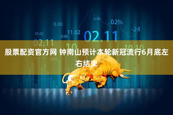 股票配资官方网 钟南山预计本轮新冠流行6月底左右结束