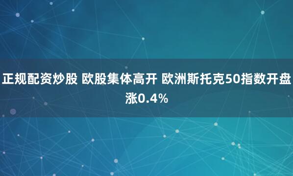 正规配资炒股 欧股集体高开 欧洲斯托克50指数开盘涨0.4%