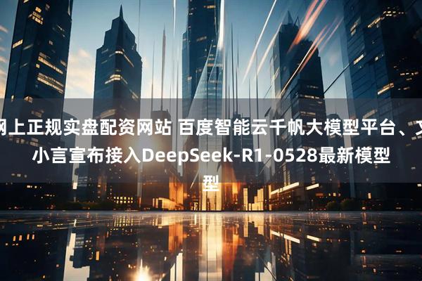 网上正规实盘配资网站 百度智能云千帆大模型平台、文小言宣布接入DeepSeek-R1-0528最新模型