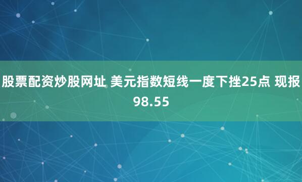 股票配资炒股网址 美元指数短线一度下挫25点 现报98.55