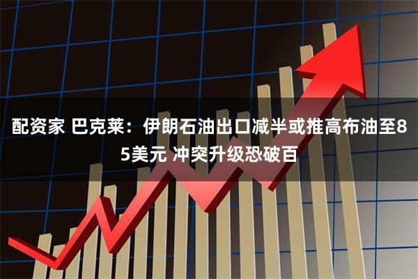 配资家 巴克莱：伊朗石油出口减半或推高布油至85美元 冲突升级恐破百