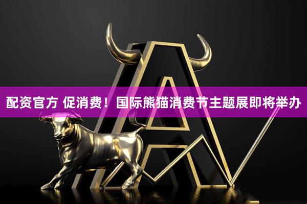 配资官方 促消费！国际熊猫消费节主题展即将举办