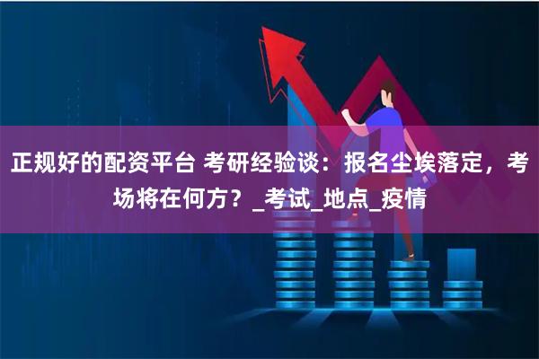 正规好的配资平台 考研经验谈：报名尘埃落定，考场将在何方？_考试_地点_疫情