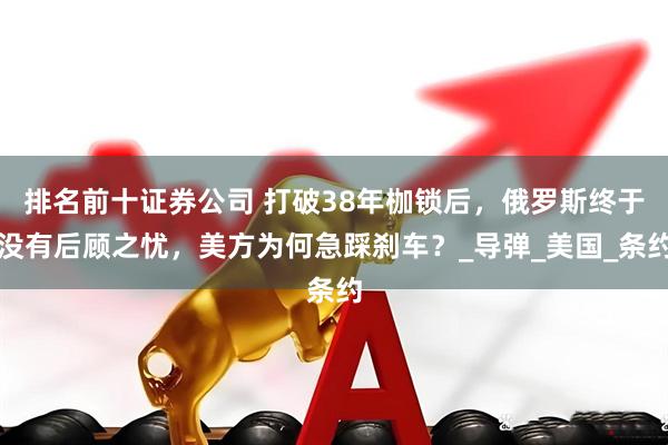 排名前十证券公司 打破38年枷锁后，俄罗斯终于没有后顾之忧，美方为何急踩刹车？_导弹_美国_条约