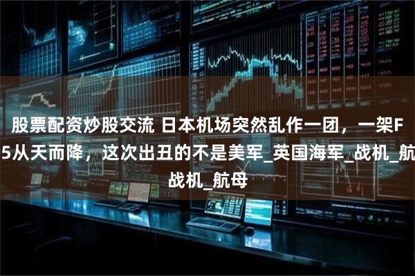 股票配资炒股交流 日本机场突然乱作一团，一架F-35从天而降，这次出丑的不是美军_英国海军_战机_航母