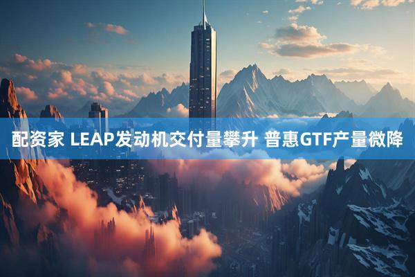 配资家 LEAP发动机交付量攀升 普惠GTF产量微降