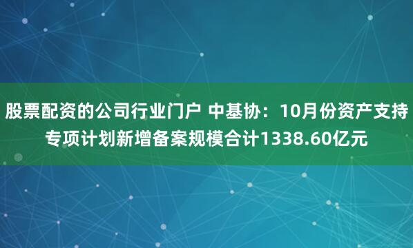 股票配资的公司行业门户 中基协：10月份资产支持专项计划新增备案规模合计1338.60亿元
